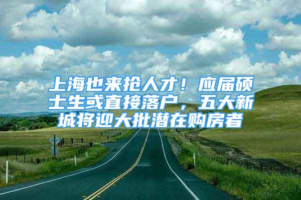 上海也來(lái)?yè)屓瞬?！?yīng)屆碩士生或直接落戶，五大新城將迎大批潛在購(gòu)房者