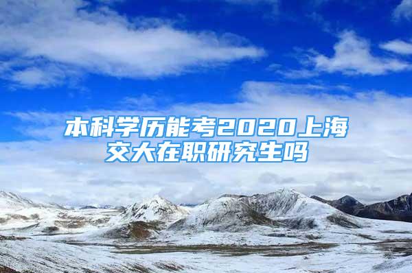 本科學(xué)歷能考2020上海交大在職研究生嗎