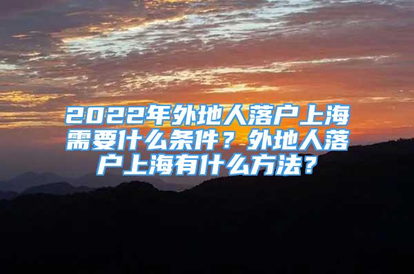 2022年外地人落戶上海需要什么條件？外地人落戶上海有什么方法？