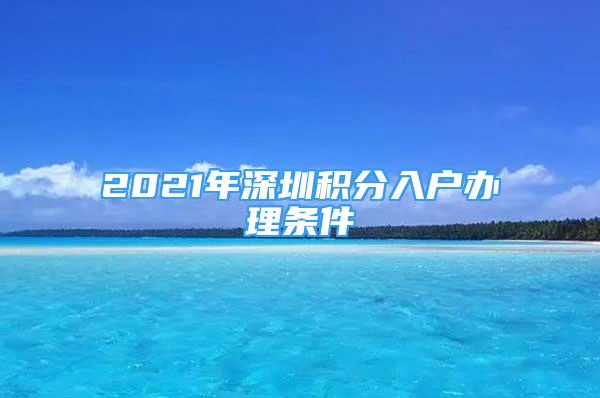 2021年深圳積分入戶辦理?xiàng)l件