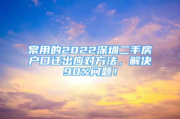 常用的2022深圳二手房戶口遷出應(yīng)對方法，解決90%問題！