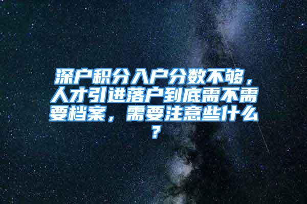 深戶積分入戶分數(shù)不夠，人才引進落戶到底需不需要檔案，需要注意些什么？