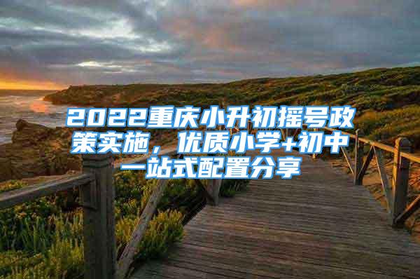 2022重慶小升初搖號政策實(shí)施，優(yōu)質(zhì)小學(xué)+初中一站式配置分享