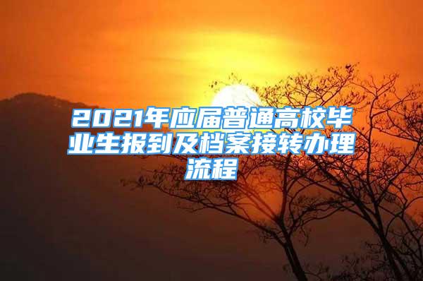 2021年應屆普通高校畢業(yè)生報到及檔案接轉(zhuǎn)辦理流程