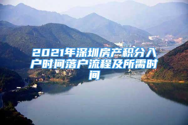 2021年深圳房產(chǎn)積分入戶時(shí)間落戶流程及所需時(shí)間