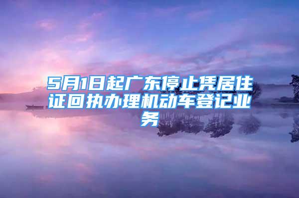 5月1日起廣東停止憑居住證回執(zhí)辦理機(jī)動(dòng)車登記業(yè)務(wù)