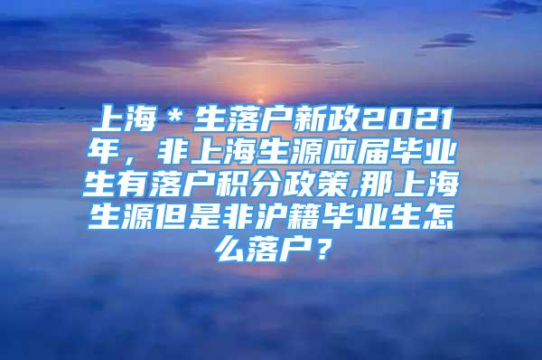 上海＊生落戶新政2021年，非上海生源應(yīng)屆畢業(yè)生有落戶積分政策,那上海生源但是非滬籍畢業(yè)生怎么落戶？