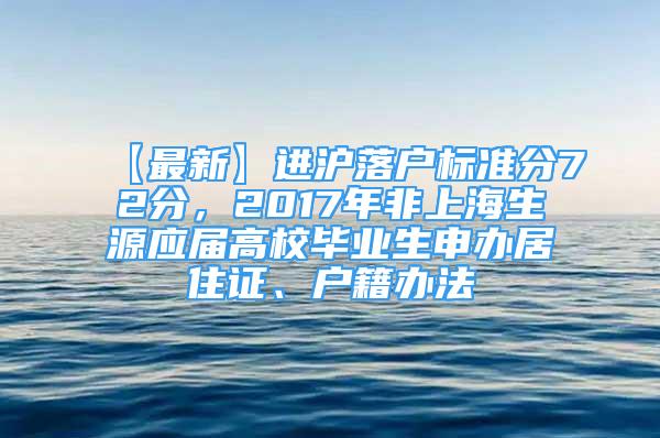 【最新】進滬落戶標準分72分，2017年非上海生源應(yīng)屆高校畢業(yè)生申辦居住證、戶籍辦法