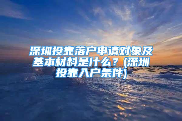 深圳投靠落戶申請對象及基本材料是什么？(深圳投靠入戶條件)