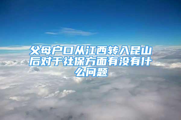 父母戶口從江西轉(zhuǎn)入昆山后對于社保方面有沒有什么問題