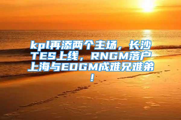 kpl再添兩個(gè)主場(chǎng)，長(zhǎng)沙TES上線，RNGM落戶上海與EDGM成難兄難弟！