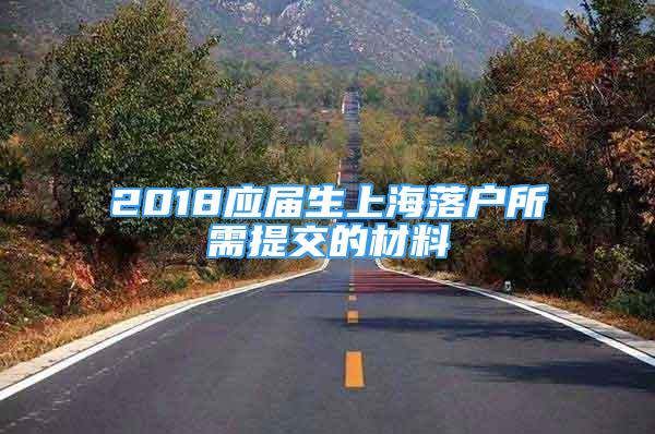 2018應(yīng)屆生上海落戶所需提交的材料