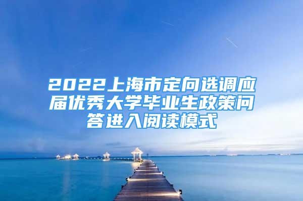 2022上海市定向選調(diào)應(yīng)屆優(yōu)秀大學(xué)畢業(yè)生政策問(wèn)答進(jìn)入閱讀模式