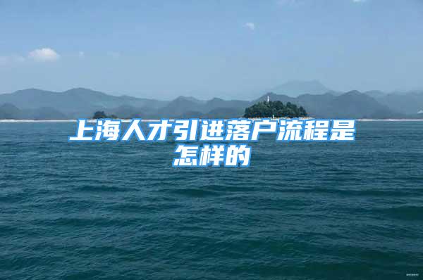 上海人才引進(jìn)落戶流程是怎樣的