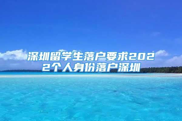 深圳留學(xué)生落戶要求2022個人身份落戶深圳