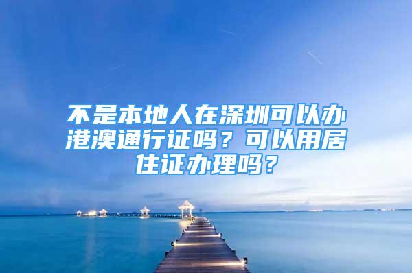 不是本地人在深圳可以辦港澳通行證嗎？可以用居住證辦理嗎？