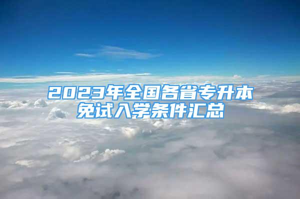 2023年全國(guó)各省專(zhuān)升本免試入學(xué)條件匯總