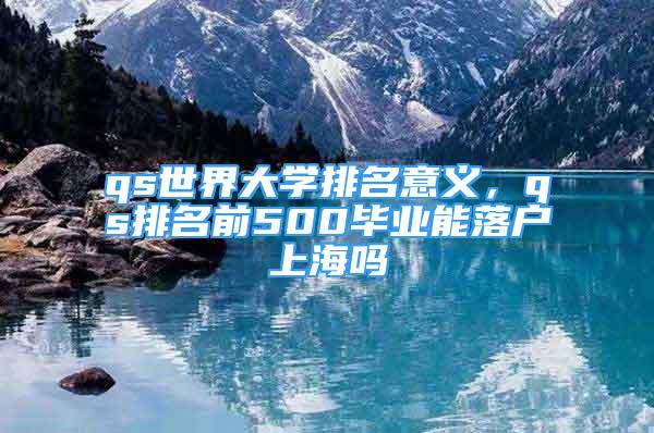 qs世界大學排名意義，qs排名前500畢業(yè)能落戶上海嗎