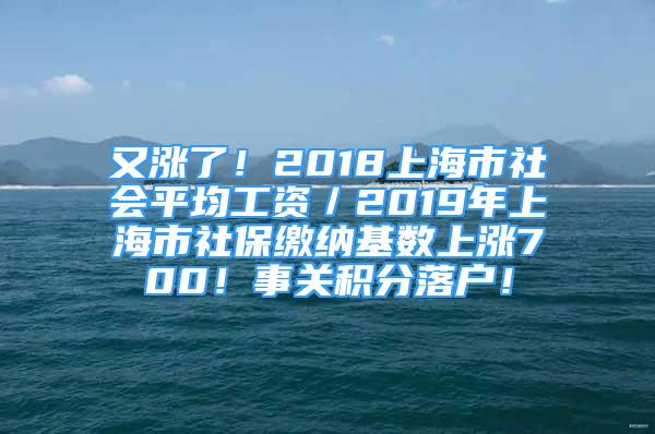 又漲了！2018上海市社會(huì)平均工資／2019年上海市社保繳納基數(shù)上漲700！事關(guān)積分落戶！