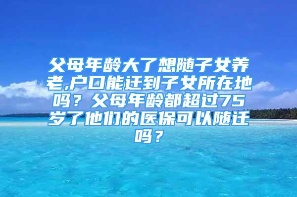 父母年齡大了想隨子女養(yǎng)老,戶口能遷到子女所在地嗎？父母年齡都超過75歲了他們的醫(yī)保可以隨遷嗎？