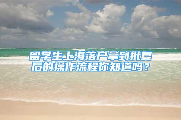 留學(xué)生上海落戶拿到批復(fù)后的操作流程你知道嗎？