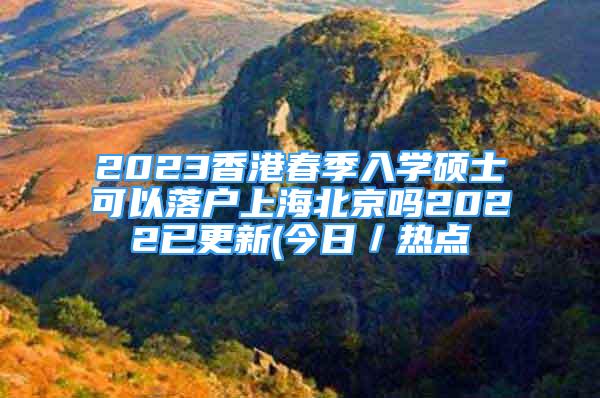 2023香港春季入學碩士可以落戶上海北京嗎2022已更新(今日／熱點