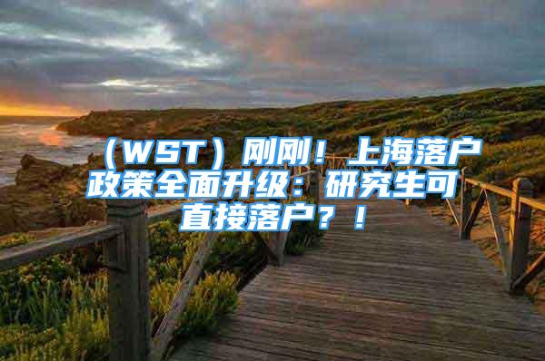 （WST）剛剛！上海落戶政策全面升級：研究生可直接落戶？！