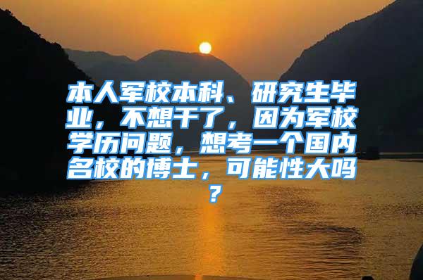 本人軍校本科、研究生畢業(yè)，不想干了，因?yàn)檐娦W(xué)歷問題，想考一個(gè)國內(nèi)名校的博士，可能性大嗎？