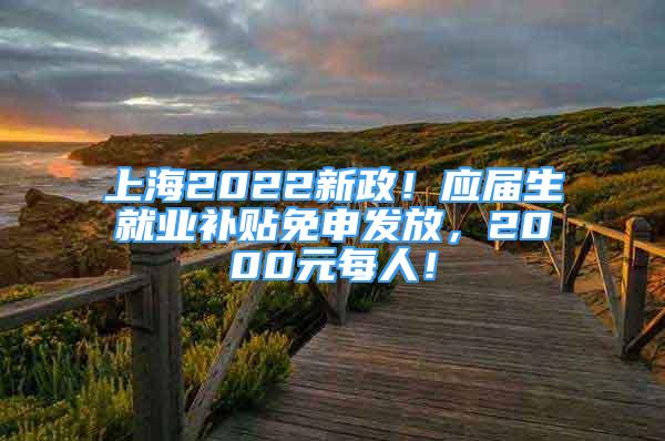 上海2022新政！應(yīng)屆生就業(yè)補(bǔ)貼免申發(fā)放，2000元每人！