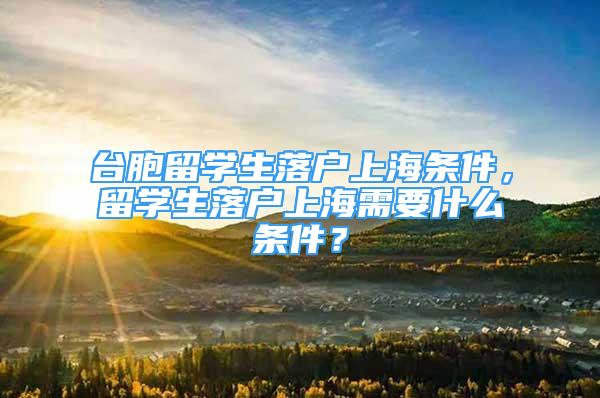 臺(tái)胞留學(xué)生落戶上海條件，留學(xué)生落戶上海需要什么條件？