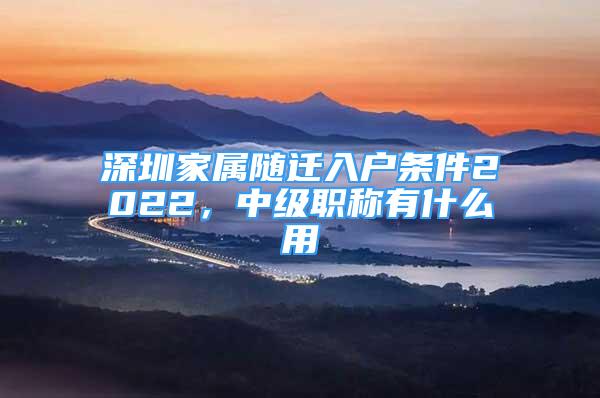 深圳家屬隨遷入戶條件2022，中級職稱有什么用