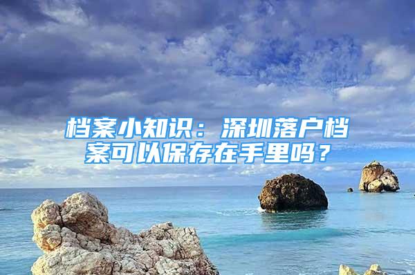 檔案小知識：深圳落戶檔案可以保存在手里嗎？