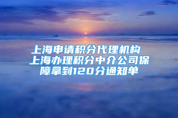 上海申請(qǐng)積分代理機(jī)構(gòu) 上海辦理積分中介公司保障拿到120分通知單