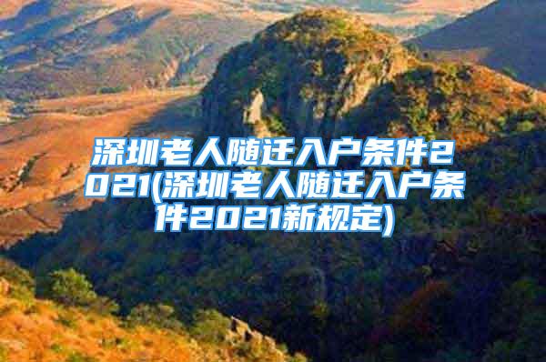 深圳老人隨遷入戶條件2021(深圳老人隨遷入戶條件2021新規(guī)定)