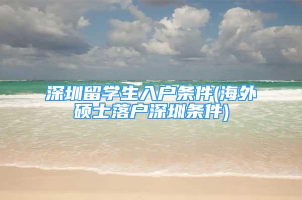 深圳留學(xué)生入戶條件(海外碩士落戶深圳條件)