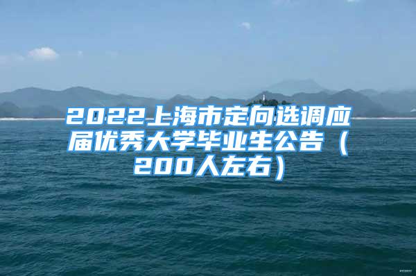 2022上海市定向選調(diào)應(yīng)屆優(yōu)秀大學(xué)畢業(yè)生公告（200人左右）