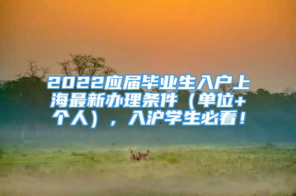 2022應(yīng)屆畢業(yè)生入戶上海最新辦理條件（單位+個人），入滬學(xué)生必看！