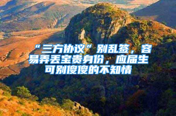 “三方協(xié)議”別亂簽，容易弄丟寶貴身份，應(yīng)屆生可別傻傻的不知情