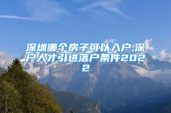 深圳哪個房子可以入戶,深戶人才引進落戶條件2022