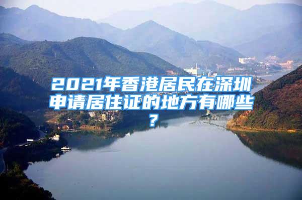 2021年香港居民在深圳申請居住證的地方有哪些？