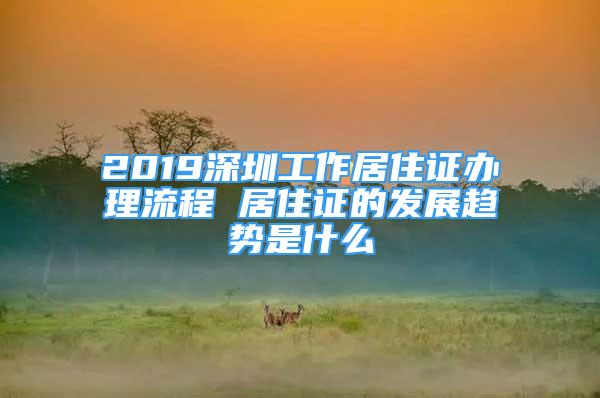 2019深圳工作居住證辦理流程 居住證的發(fā)展趨勢是什么