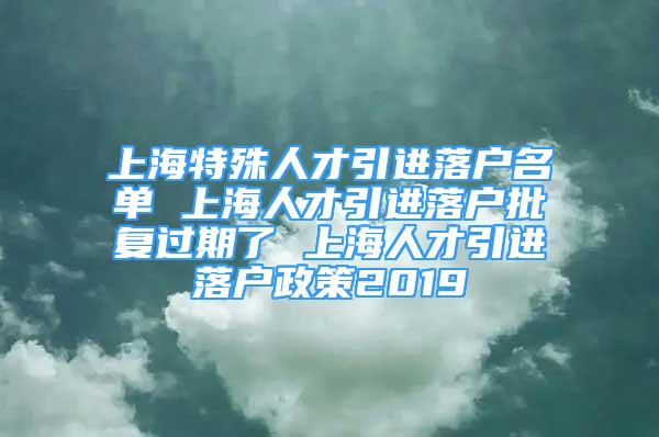 上海特殊人才引進(jìn)落戶名單 上海人才引進(jìn)落戶批復(fù)過期了 上海人才引進(jìn)落戶政策2019