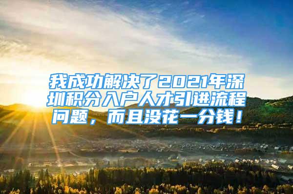 我成功解決了2021年深圳積分入戶人才引進(jìn)流程問(wèn)題，而且沒(méi)花一分錢！