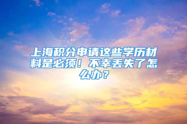 上海積分申請(qǐng)這些學(xué)歷材料是必須！不幸丟失了怎么辦？