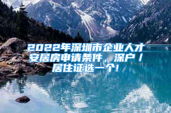 2022年深圳市企業(yè)人才安居房申請(qǐng)條件，深戶／居住證選一個(gè)!