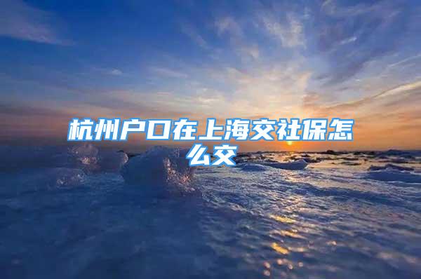 杭州戶口在上海交社保怎么交