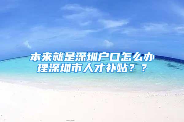 本來就是深圳戶口怎么辦理深圳市人才補貼？？