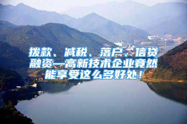 撥款、減稅、落戶、信貸融資—高新技術(shù)企業(yè)竟然能享受這么多好處！