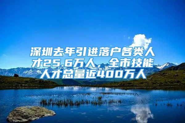 深圳去年引進落戶各類人才25.6萬人，全市技能人才總量近400萬人