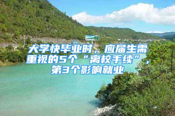 大學快畢業(yè)時，應屆生需重視的5個“離校手續(xù)”，第3個影響就業(yè)